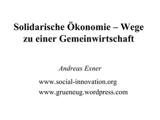 Solidarische Ökonomie – Wege zu einer Gemeinwirtschaft Andreas Exner www.social-innovation.org www.grueneug.wordpress.com 