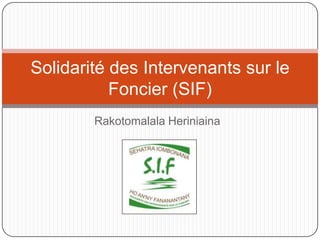Solidarité des Intervenants sur le
           Foncier (SIF)
        Rakotomalala Heriniaina
 