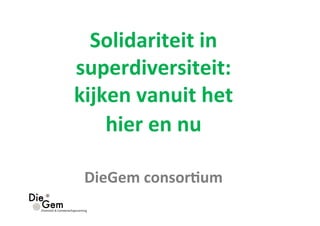 Solidariteit 
in 
superdiversiteit: 
kijken 
vanuit 
het 
hier 
en 
nu 
DieGem 
consor8um 
 