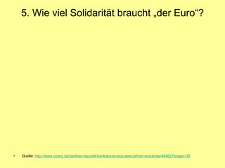 5. Wie viel Solidarität braucht „der Euro“?




•   Quelle: http://www.cicero.de/berliner-republik/karikaturen-aus-zwei-jahren-eurokrise/48462?image=30
 