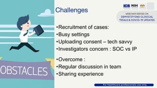 Challenges
•Recruitment of cases:
•Busy settings
•Uploading consent – tech savvy
•Investigators concern : SOC vs IP
•Overcome :
•Regular discussion in team
•Sharing experience
 