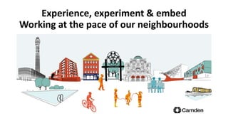 Experience, experiment & embed
Working at the pace of our neighbourhoods
 