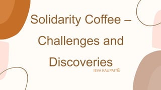 Solidarity Coffee –
Challenges and
Discoveries
IEVA KAUPAITĖ
 