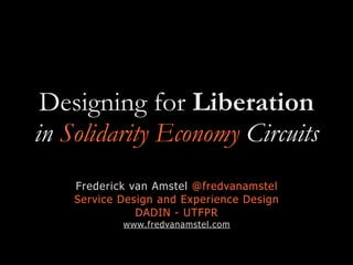 Designing for Liberation
in Solidarity Economy Circuits
Frederick van Amstel @fredvanamstel
Service Design and Experience Design
DADIN - UTFPR
www.fredvanamstel.com
 