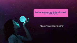 Log into canva .com and design a flyer totalk
about solidarity day
https://www.canva.com/
 
