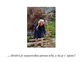 ... društvo je nepravedno prema tebi, a šta je s`njom?
 