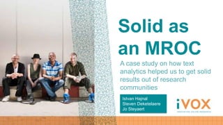 Solid as
an MROC
A case study on how text
analytics helped us to get solid
results out of research
communities
Istvan Hajnal
Steven Deketelaere
Jo Steyaert
 