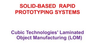 SOLID-BASED RAPID
PROTOTYPING SYSTEMS
Cubic Technologies’ Laminated
Object Manufacturing (LOM)
 
