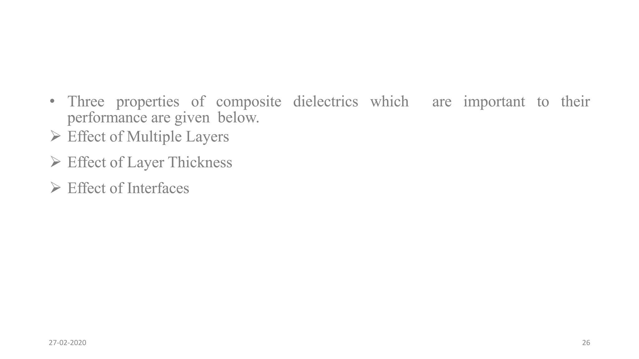 • Three properties of composite dielectrics which are important to their
performance are given below.
 Effect of Multiple Layers
 Effect of Layer Thickness
 Effect of Interfaces
27-02-2020 26
 