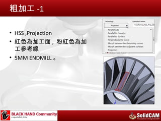 粗加工 -1

• HSS ,Projection
• 紅色為加工面 , 粉紅色為加
  工參考線
• 5MM ENDMILL 。
 