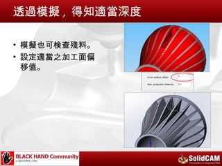 透過模擬 , 得知適當深度

• 模擬也可検查殘料。
• 設定適當之加工面偏
  移值。
 