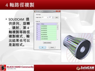 4 軸路徑複製

• SOLIDCAM 提
  供排列、旋轉
  、鏡射、第 4
  軸複製等路徑
  複製模式 , 輸
  出結果也可以
  是副程式。
 