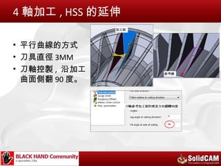 4 軸加工 , HSS 的延伸

• 平行曲線的方式
• 刀具直徑 3MM
• 刀軸控製 , 沿加工
  曲面側翻 90 度。
 