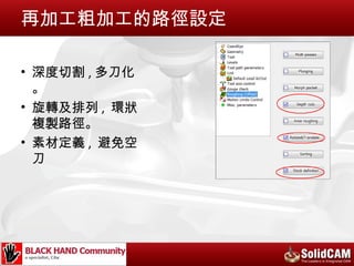 再加工粗加工的路徑設定

• 深度切割 , 多刀化
  。
• 旋轉及排列 , 環狀
  複製路徑。
• 素材定義 , 避免空
  刀
 