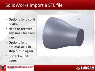 SolidWorks import a STL file

• Options for a solid
  result.
• Need to recover
  any small hole and
  gap.
• Options for a
  optimal solid in
  step out-in again.
• Correct a unit
  issue.
 