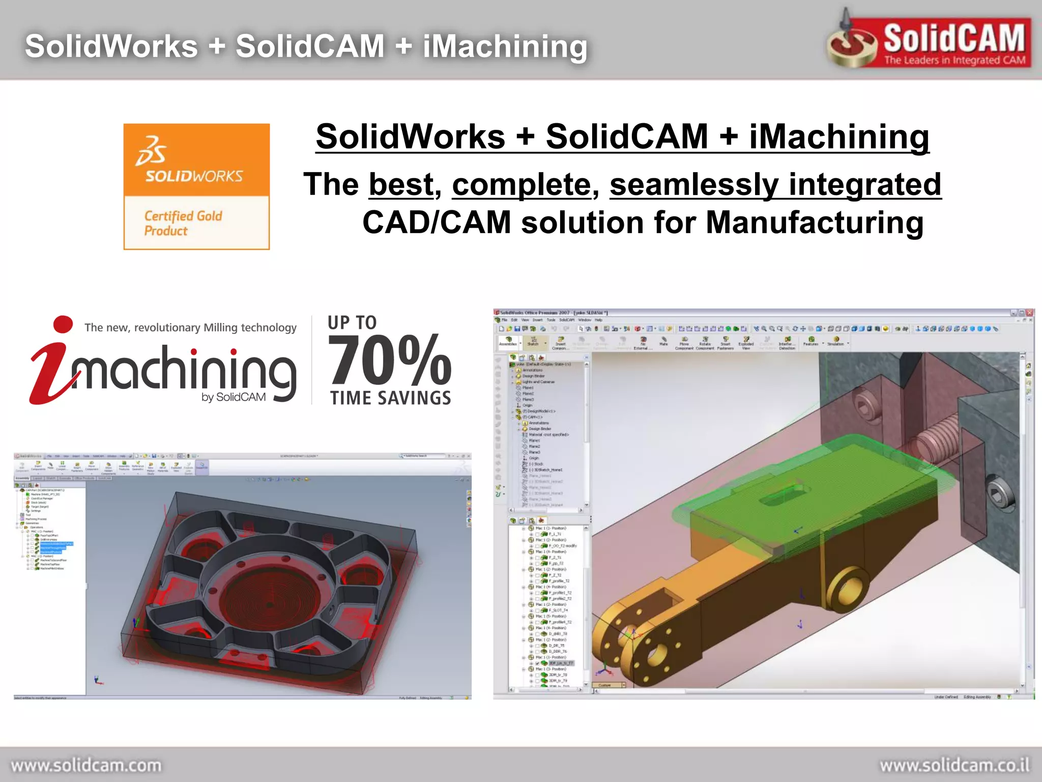 SolidWorks + SolidCAM + iMachining

                 SolidWorks + SolidCAM + iMachining
                The best, complete, seamlessly integrated
                   CAD/CAM solution for Manufacturing
 