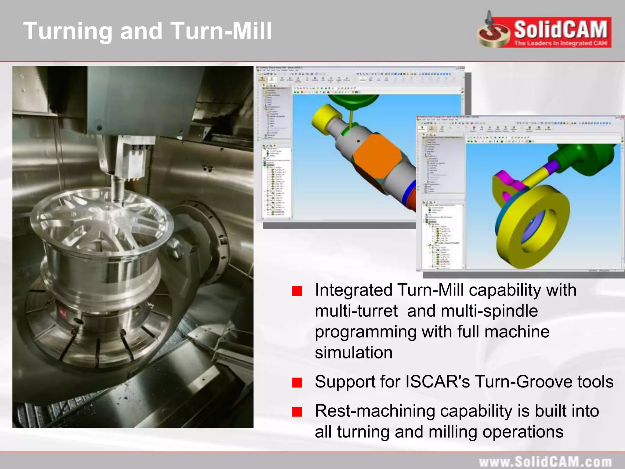 Turning and Turn-Mill




                        Integrated Turn-Mill capability with
                        multi-turret and multi-spindle
                        programming with full machine
                        simulation
                        Support for ISCAR's Turn-Groove tools
                        Rest-machining capability is built into
                        all turning and milling operations
 