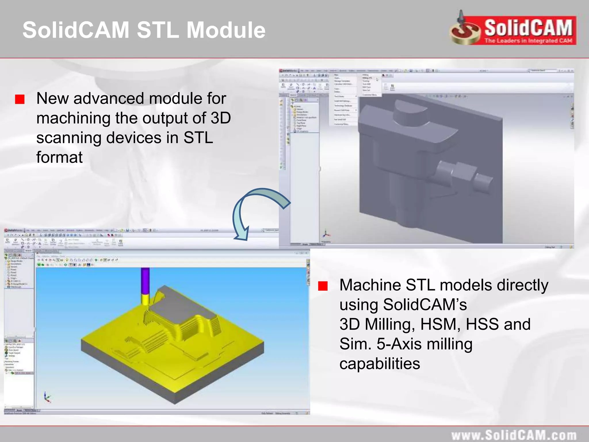 SolidCAM STL Module

 New advanced module for
 machining the output of 3D
 scanning devices in STL
 format




                              Machine STL models directly
                              using SolidCAM’s
                              3D Milling, HSM, HSS and
                              Sim. 5-Axis milling
                              capabilities
 