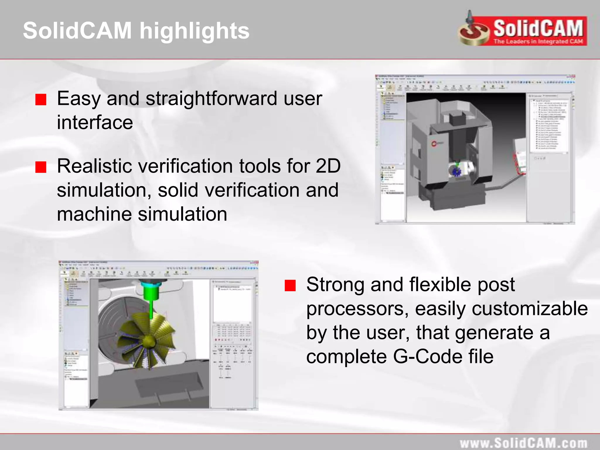 SolidCAM highlights

  Easy and straightforward user
  interface

  Realistic verification tools for 2D
  simulation, solid verification and
  machine simulation


                                Strong and flexible post
                                processors, easily customizable
                                by the user, that generate a
                                complete G-Code file
 