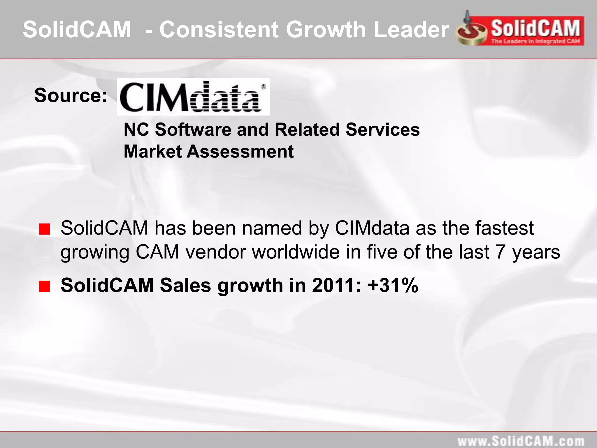 SolidCAM - Consistent Growth Leader

Source:
          NC Software and Related Services
          Market Assessment



   SolidCAM has been named by CIMdata as the fastest
   growing CAM vendor worldwide in five of the last 7 years
   SolidCAM Sales growth in 2011: +31%
 