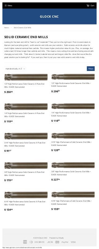 http://www.glockcnc.com/collections/solid-ceramic-end-mills
GLOCK CNC
Filters
1/2" High-Performance Solid Ceramic 6 Flute End
Mills • EADE Kennametal
$ 258
1/2" High-Performance Solid Ceramic End Mills •
EADE Kennametal
$ 296
1/4" High-Performance Solid Ceramic 6 Flute End
Mills • EADE Kennametal
$ 110
1/4" High-Performance Solid Ceramic End Mills •
EADE Kennametal
$ 110
3/16" High-Performance Solid Ceramic 6 Flute End
Mills • EADE Kennametal
$ 91
3/16" High-Performance Solid Ceramic End Mills •
EADE Kennametal
$ 120
3/8" High-Performance Solid Ceramic 6 Flute End
Mills • EADE Kennametal
$ 170
3/8" High-Performance Solid Ceramic End Mills •
EADE Kennametal
$ 227
5/16" High-Performance Solid Ceramic 6 Flute End
Mills • EADE Kennametal
$ 134
5/16" High-Performance Solid Ceramic End Mills •
EADE Kennametal
$ 155
SOLID CERAMIC END MILLS
Looking for the best end mill for "hard to cut" materials? Then you're in the right spot. From inconel steels to
titanium (and everything else!)...solid ceramic end mills are your solution. Solid ceramic end mills allow for
much higher material removal then carbide. This means higher production rates for you. Plus, on average, the
cutters last 2.8 times longer than carbide end mills. This means more cutting time and less fooling around with
changing out end mills. Think about it, faster material removal and longer cutter life...does that sound like the
great solution you're looking for? If you said yes, then try out your new solid ceramic end mills today.
Alphabetically, A-Z
© 2015 Glock CNC Powered by Shopify
A c D J M P V
Home › Solid Ceramic End Mills
48 25
63 63
57 44
27 74
64 81
Menu Cart[
 