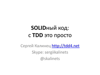 SOLIDный код:
   с TDD это просто
Сергей Калинец http://tdd4.net
     Skype: sergiikalinets
         @skalinets
 