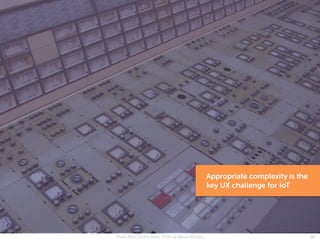Power Plant Control Panel. Photo by Marcel Wichary 10
Appropriate complexity is the
key UX challenge for IoT
 