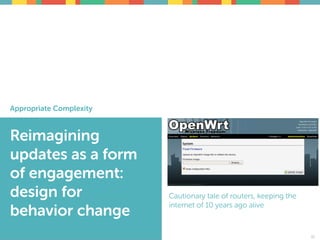 Appropriate Complexity
Reimagining
updates as a form
of engagement:
design for
behavior change
31
Cautionary tale of routers, keeping the
internet of 10 years ago alive
31
 