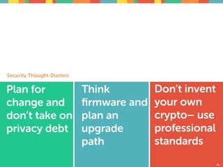 Security Thought-Starters
43
Don’t invent
your own
crypto– use
professional
standards
Plan for
change and
don’t take on
privacy debt
Think
ﬁrmware and
plan an
upgrade
path
 