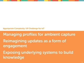 Managing proﬁles for ambient capture
Reimagining updates as a form of
engagement
Exposing underlying systems to build
knowledge
44
Appropriate Complexity: UX Challenge for IoT
 