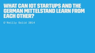 Whatcan IoTstartupsandthe
German Mittelstand learn from
each other?
O'Reilly Solid 2014
 