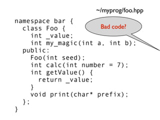~/myprog/foo.hpp
namespace bar {
  class Foo {          Bad code?
     int _value;
     int my_magic(int a, int b);
  publ...