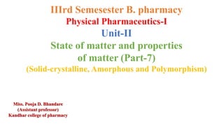IIIrd Semesester B. pharmacy
Physical Pharmaceutics-I
Unit-II
State of matter and properties
of matter (Part-7)
(Solid-crystalline, Amorphous and Polymorphism)
Miss. Pooja D. Bhandare
(Assistant professor)
Kandhar college of pharmacy
 
