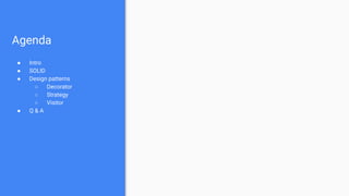 Agenda
● Intro
● SOLID
● Design patterns
○ Decorator
○ Strategy
○ Visitor
● Q & A
 