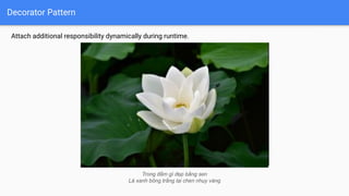 Decorator Pattern
Attach additional responsibility dynamically during runtime.
Trong đầm gì đẹp bằng sen
Lá xanh bông trắng lại chen nhụy vàng
 