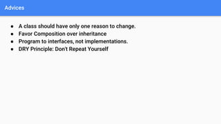 Advices
● A class should have only one reason to change.
● Favor Composition over inheritance
● Program to interfaces, not implementations.
● DRY Principle: Don't Repeat Yourself
 