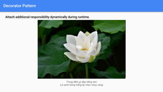 Decorator Pattern
Attach additional responsibility dynamically during runtime.
Trong đầm gì đẹp bằng sen
Lá xanh bông trắng lại chen nhụy vàng
 