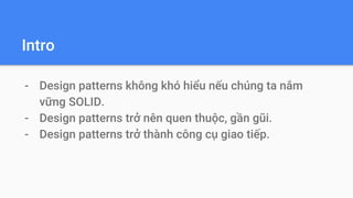 Intro
- Design patterns không khó hiểu nếu chúng ta nắm
vững SOLID.
- Design patterns trở nên quen thuộc, gần gũi.
- Design patterns trở thành công cụ giao tiếp.
 