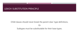 LISKOV SUBSTITUTION PRINCIPLE
Child classes should never break the parent class' type definitions.
Or
Subtypes must be substitutable for their base types.
 