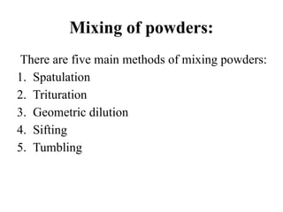 Mixing of powders:
There are five main methods of mixing powders:
1. Spatulation
2. Trituration
3. Geometric dilution
4. Sifting
5. Tumbling
 
