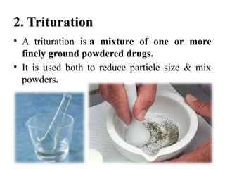 2. Trituration
• A trituration is a mixture of one or more
finely ground powdered drugs.
• It is used both to reduce particle size & mix
powders.
 