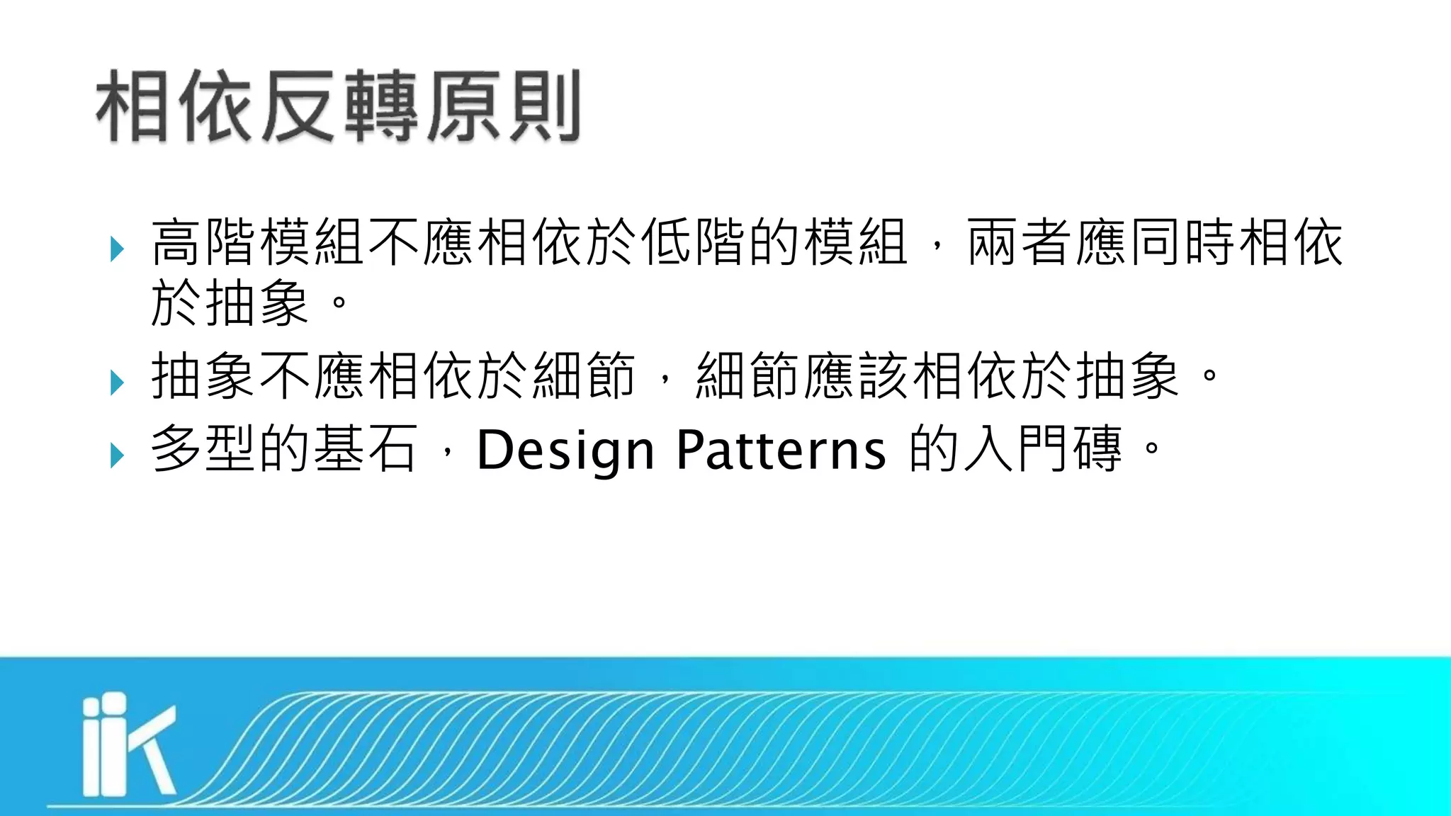  高階模組不應相依於低階的模組，兩者應同時相依
於抽象。
 抽象不應相依於細節，細節應該相依於抽象。
 多型的基石，Design Patterns 的入門磚。
 