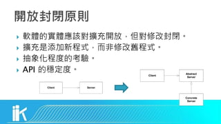  軟體的實體應該對擴充開放，但對修改封閉。
 擴充是添加新程式，而非修改舊程式。
 抽象化程度的考驗。
 API 的穩定度。
Client Server
Client
Abstract
Server
Concrete
Server
 