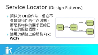  類似於 DI 的作法，但它不
會管理物件的生命週期，
而是將物件的要求丟給已
存在的服務個體。
 適用於網路上的服務 (ex:
WCF)
 