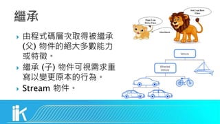  由程式碼層次取得被繼承
(父) 物件的絕大多數能力
或特徵。
 繼承 (子) 物件可視需求重
寫以變更原本的行為。
 Stream 物件。
 