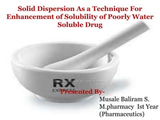 Solid Dispersion As a Technique For
Enhancement of Solubility of Poorly Water
Soluble Drug
Presented By-
Musale Baliram S.
M.pharmacy Ist Year
(Pharmaceutics)
 