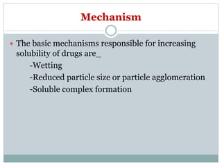 Mechanism
 The basic mechanisms responsible for increasing
solubility of drugs are_
-Wetting
-Reduced particle size or particle agglomeration
-Soluble complex formation
 
