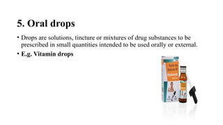 5. Oral drops
• Drops are solutions, tincture or mixtures of drug substances to be
prescribed in small quantities intended to be used orally or external.
• E.g. Vitamin drops
 