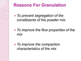 Reasons For Granulation
 To prevent segregation of the
constituents of the powder mix
 To improve the flow properties of the
mix
 To improve the compaction
characteristics of the mix
 
