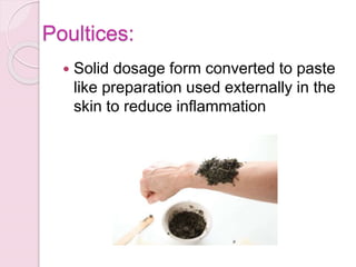 Poultices:
 Solid dosage form converted to paste
like preparation used externally in the
skin to reduce inflammation
 